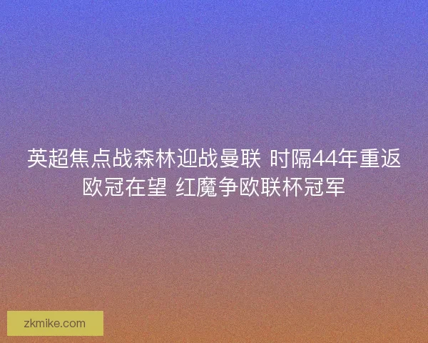 英超焦点战森林迎战曼联 时隔44年重返欧冠在望 红魔争欧联杯冠军