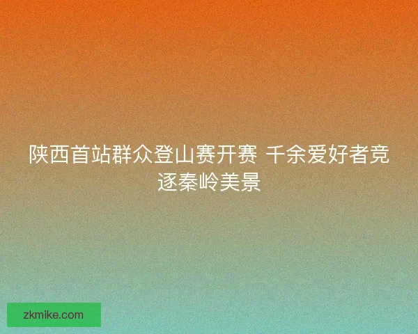 陕西首站群众登山赛开赛 千余爱好者竞逐秦岭美景
