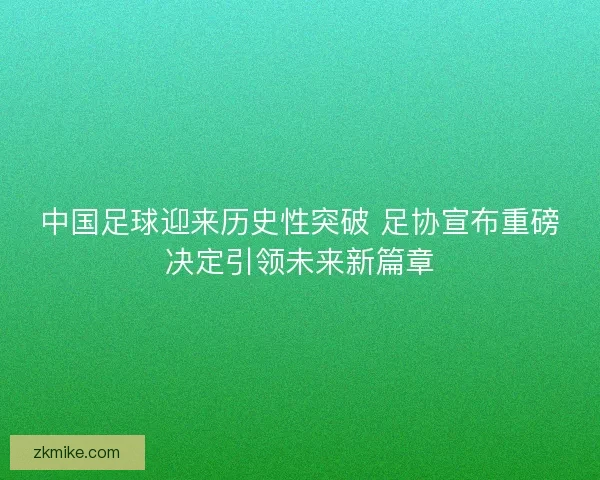 中国足球迎来历史性突破 足协宣布重磅决定引领未来新篇章