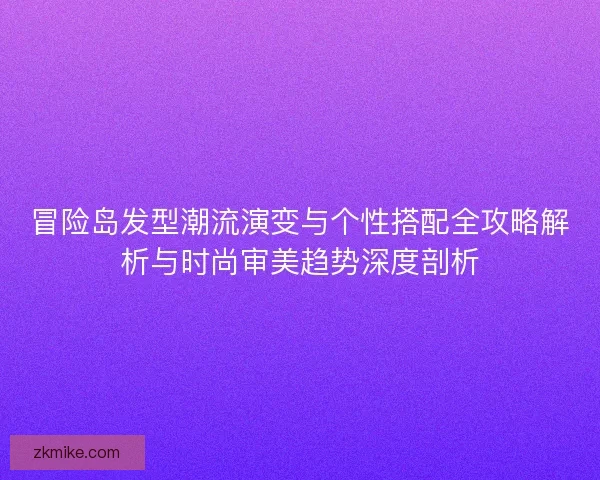 冒险岛发型潮流演变与个性搭配全攻略解析与时尚审美趋势深度剖析