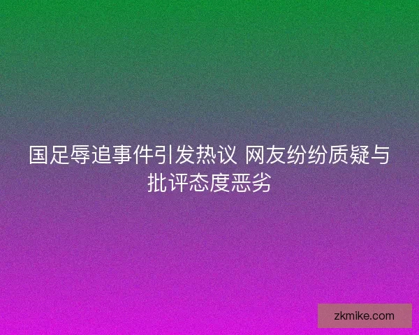 国足辱追事件引发热议 网友纷纷质疑与批评态度恶劣