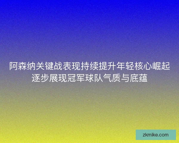阿森纳关键战表现持续提升年轻核心崛起逐步展现冠军球队气质与底蕴