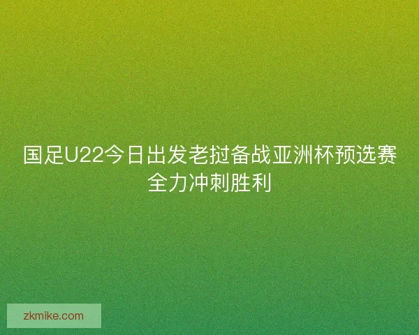 国足U22今日出发老挝备战亚洲杯预选赛全力冲刺胜利 国足U22今日出发老挝备战亚洲杯预选赛全力冲刺胜利