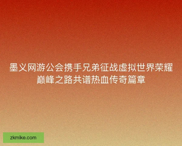 墨义网游公会携手兄弟征战虚拟世界荣耀巅峰之路共谱热血传奇篇章